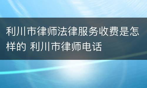 利川市律师法律服务收费是怎样的 利川市律师电话