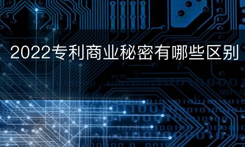 2022专利商业秘密有哪些区别