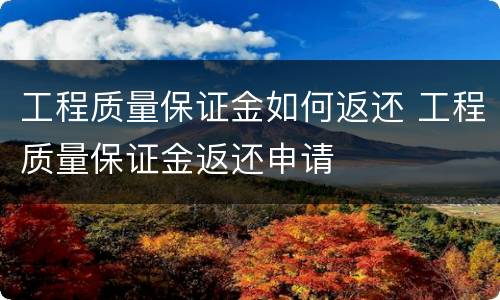 工程质量保证金如何返还 工程质量保证金返还申请
