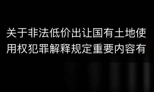 关于非法低价出让国有土地使用权犯罪解释规定重要内容有哪些