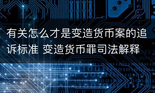 有关怎么才是变造货币案的追诉标准 变造货币罪司法解释