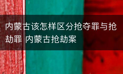 内蒙古该怎样区分抢夺罪与抢劫罪 内蒙古抢劫案