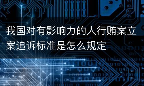 我国对有影响力的人行贿案立案追诉标准是怎么规定