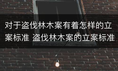 对于盗伐林木案有着怎样的立案标准 盗伐林木案的立案标准及定罪与量刑