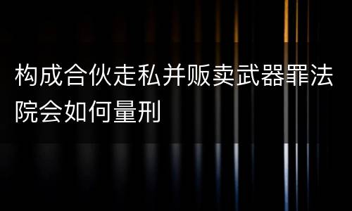 构成合伙走私并贩卖武器罪法院会如何量刑
