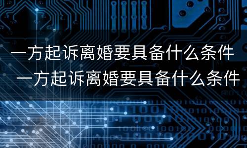 一方起诉离婚要具备什么条件 一方起诉离婚要具备什么条件才能离婚