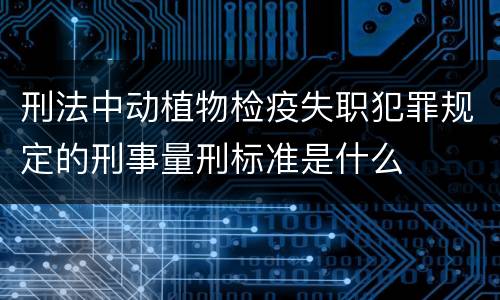 刑法中动植物检疫失职犯罪规定的刑事量刑标准是什么