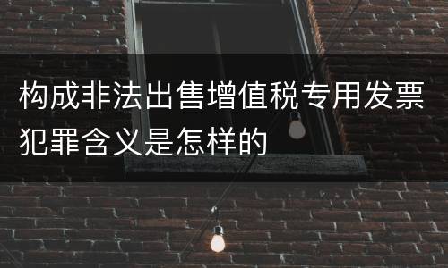 构成非法出售增值税专用发票犯罪含义是怎样的