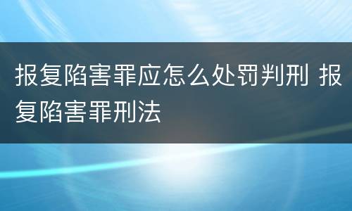 报复陷害罪应怎么处罚判刑 报复陷害罪刑法