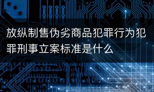 放纵制售伪劣商品犯罪行为犯罪刑事立案标准是什么
