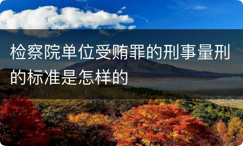 检察院单位受贿罪的刑事量刑的标准是怎样的