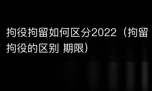 拘役拘留如何区分2022（拘留拘役的区别 期限）