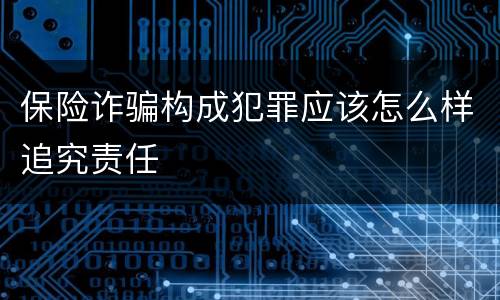 保险诈骗构成犯罪应该怎么样追究责任