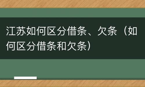 江苏如何区分借条、欠条（如何区分借条和欠条）