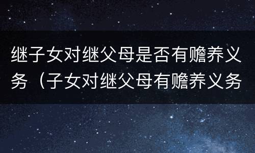 继子女对继父母是否有赡养义务（子女对继父母有赡养义务吗）