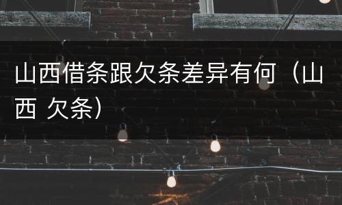 山西借条跟欠条差异有何（山西 欠条）