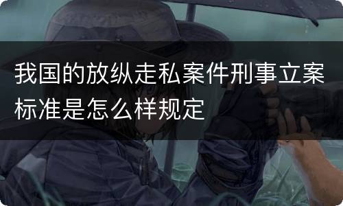 我国的放纵走私案件刑事立案标准是怎么样规定
