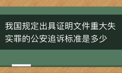 我国规定出具证明文件重大失实罪的公安追诉标准是多少