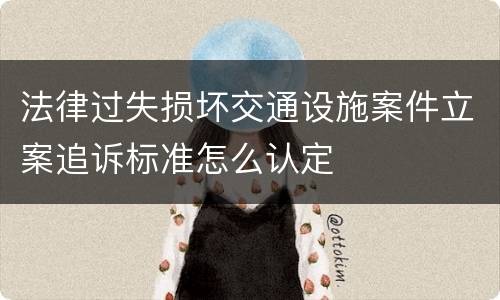 法律过失损坏交通设施案件立案追诉标准怎么认定
