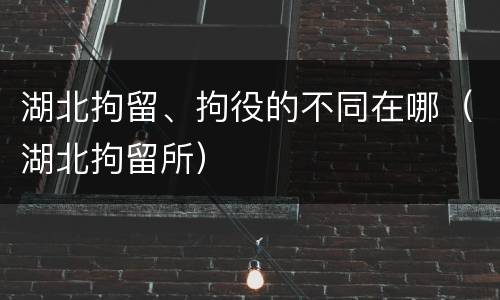 湖北拘留、拘役的不同在哪（湖北拘留所）