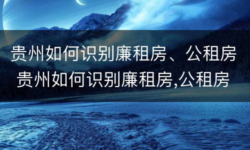 贵州如何识别廉租房、公租房 贵州如何识别廉租房,公租房的真假