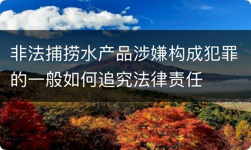 非法捕捞水产品涉嫌构成犯罪的一般如何追究法律责任