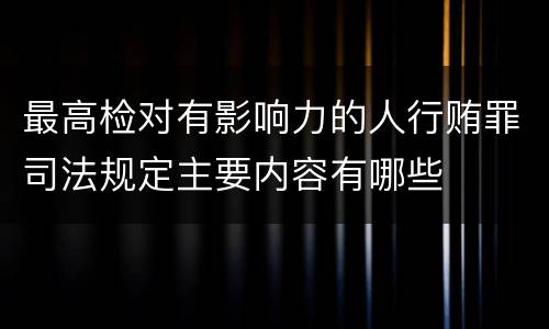 最高检对有影响力的人行贿罪司法规定主要内容有哪些