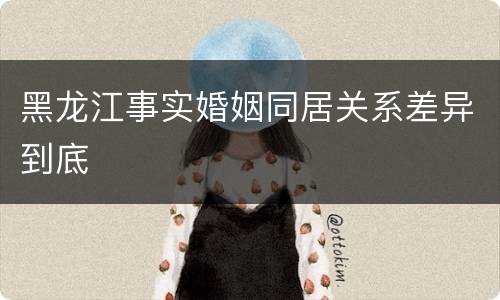 黑龙江事实婚姻同居关系差异到底