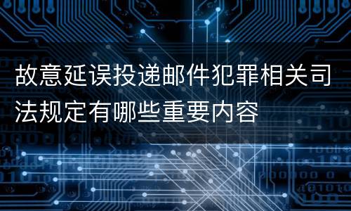 故意延误投递邮件犯罪相关司法规定有哪些重要内容
