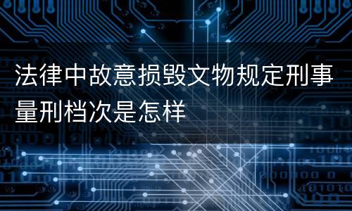 法律中故意损毁文物规定刑事量刑档次是怎样