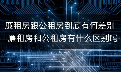 廉租房跟公租房到底有何差别 廉租房和公租房有什么区别吗