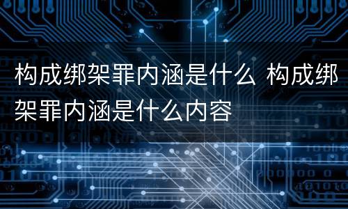 构成绑架罪内涵是什么 构成绑架罪内涵是什么内容