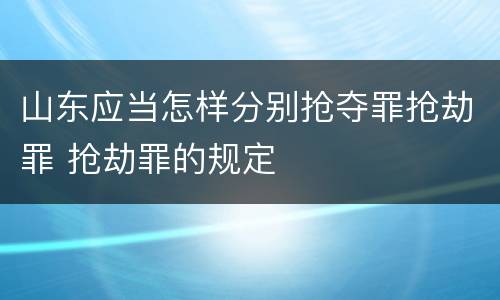 山东应当怎样分别抢夺罪抢劫罪 抢劫罪的规定