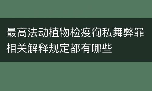 最高法动植物检疫徇私舞弊罪相关解释规定都有哪些