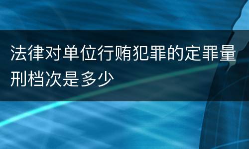 法律对单位行贿犯罪的定罪量刑档次是多少