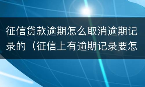 征信贷款逾期怎么取消逾期记录的（征信上有逾期记录要怎样才能取消）