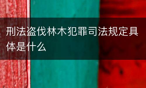 刑法盗伐林木犯罪司法规定具体是什么