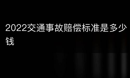 2022交通事故赔偿标准是多少钱