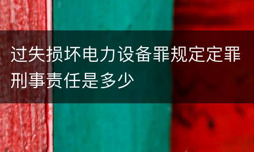 过失损坏电力设备罪规定定罪刑事责任是多少