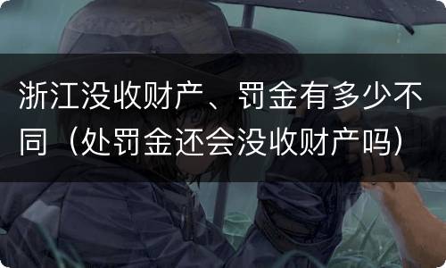 浙江没收财产、罚金有多少不同（处罚金还会没收财产吗）