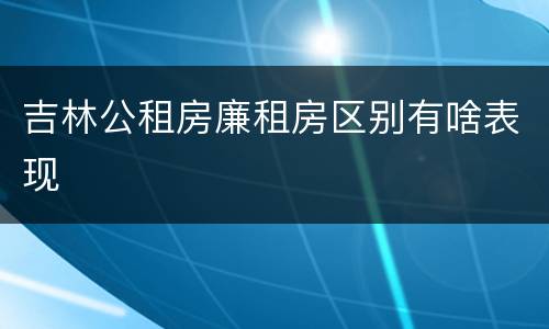 吉林公租房廉租房区别有啥表现