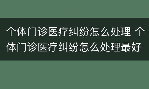 个体门诊医疗纠纷怎么处理 个体门诊医疗纠纷怎么处理最好