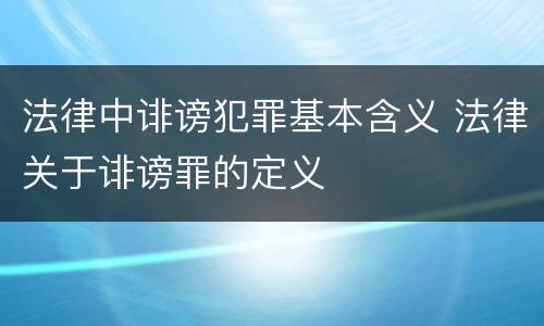 法律中诽谤犯罪基本含义 法律关于诽谤罪的定义