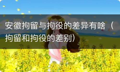 安徽拘留与拘役的差异有啥（拘留和拘役的差别）
