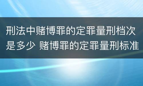 刑法中赌博罪的定罪量刑档次是多少 赌博罪的定罪量刑标准