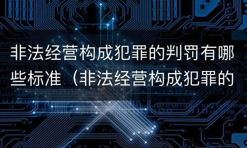 非法经营构成犯罪的判罚有哪些标准（非法经营构成犯罪的判罚有哪些标准规定）