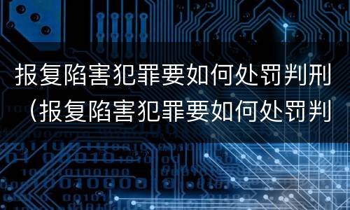 报复陷害犯罪要如何处罚判刑（报复陷害犯罪要如何处罚判刑的人）
