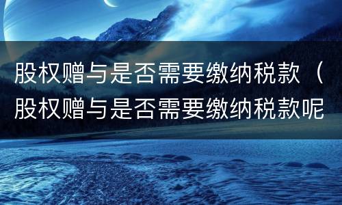 股权赠与是否需要缴纳税款（股权赠与是否需要缴纳税款呢）