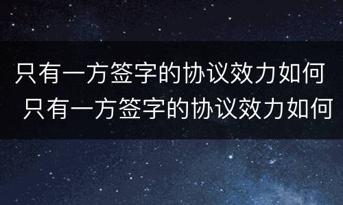 只有一方签字的协议效力如何 只有一方签字的协议效力如何确定