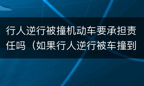 行人逆行被撞机动车要承担责任吗（如果行人逆行被车撞到,谁的责任）